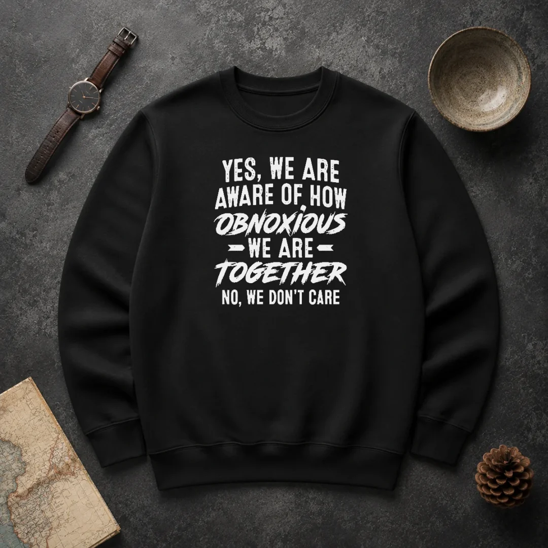 Top Yes We Are Aware Of How Obnoxious We Are Together No We Dont Care Sweater Top Yes We Are Aware Of How Obnoxious We Are Together No We Dont Care Sweater