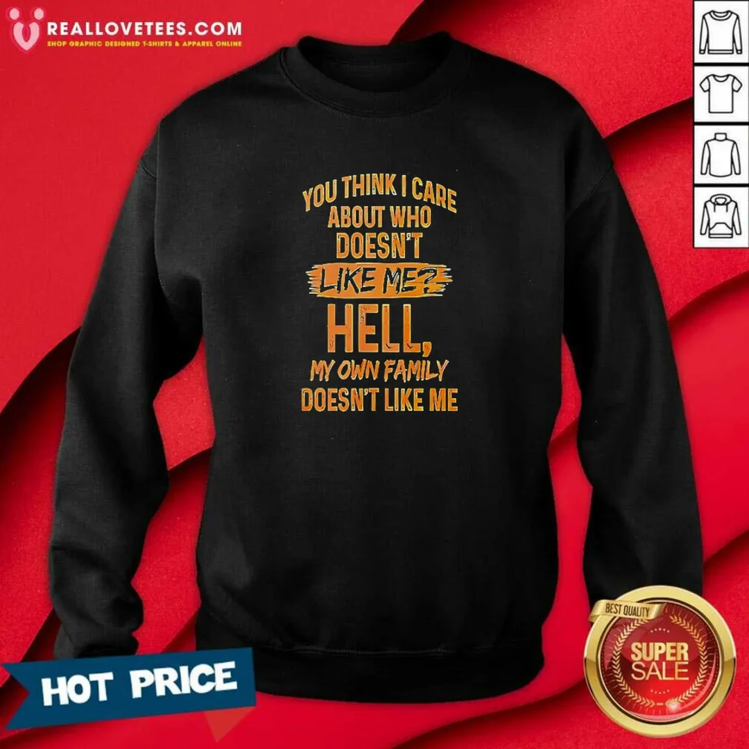 top-you-think-i-care-about-who-does-not-like-me-hell-my-own-family-does-not-like-sweatshirt-sweatshirt Top You Think I Care About WHO Does Not Like Me Hell My Own Family Does Not Like Sweatshirt