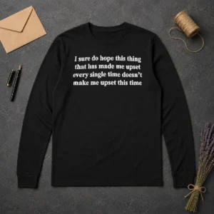 Awesome I Sure Do Hope This Thing That Has Made Me Upset Doesn'T Make Me Upset This Time Long Sleeve Shirt