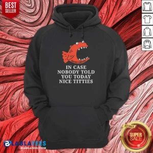 Premium Official In Case Nobody Told You Today Nice Titties Piranha Burrito Meltdown Hoodie