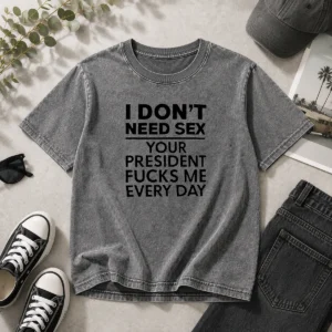 Premium I Don'T Need Sex Your President Fucks Me Every Day Washed T-Shirt