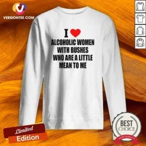 Good I Love Alcoholic Women With Bushes WHO Are A Little Mean To Me Sweatshirt