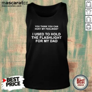 Top You Think You Can Hurt My Feelings I Used To Hold The Flashlight For My Dad Tank Top