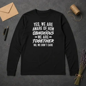 Top Yes We Are Aware Of How Obnoxious We Are Together No We Dont Care Long Sleeve Shirt