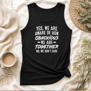 Original Yes We Are Aware Of How Obnoxious We Are Together No We Dont Care Tank Top