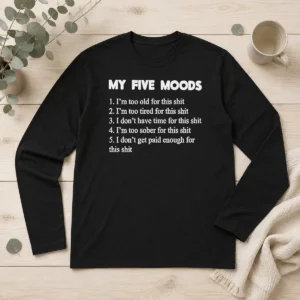 Pretty My Five Moods I Am Too Old For This Shit I Am Too Tired For This Shit Long Sleeve Shirt