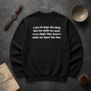 Awesome I Sure Do Hope This Thing That Has Made Me Upset Doesn'T Make Me Upset This Time Sweater