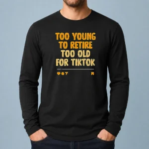 Pretty Too Young To Retire Too Old For Tiktok Quote Long Sleeve Shirt