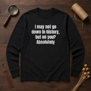 Hot I May Not Go Down In History But On You Absolutely long sleeve shirt in black, front view