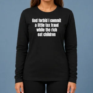 Good Top God Forbid I Commit A Little Tax Fraud While The Rich Eat Children Long Sleeve Shirt