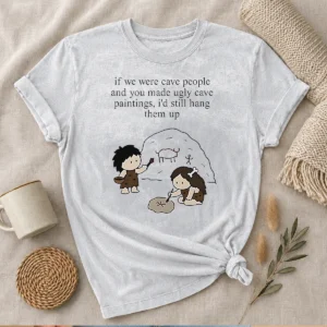 Pretty If We Were Cave People And You Made Ugly Cave Paintings I Would Still Hang Them Up Washed T-Shirt
