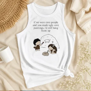 Pretty If We Were Cave People And You Made Ugly Cave Paintings I Would Still Hang Them Up Tank Top