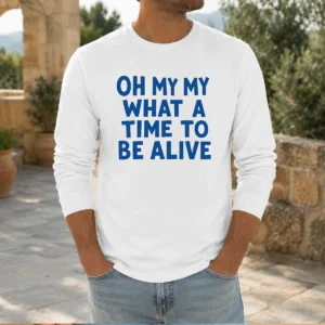 Awesome Oh My My What A Time To Be Alive Inspirational Quote Long Sleeve Shirt