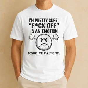 Premium Original I'M Pretty Sure F Ck Off Is An Emotion Because I Feel It All The Time