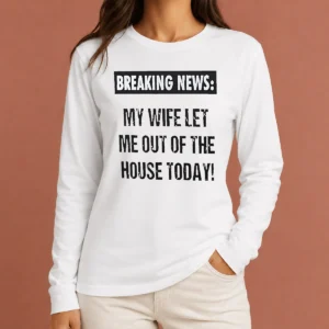 Funny Pretty Breaking News My Wife Let Me Out Of The House Today Long Sleeve Shirt