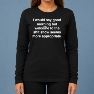 Official Funny I Would Say Good Morning But Welcome To The Shit Show Seems More Appropriate Long Sleeve Shirt