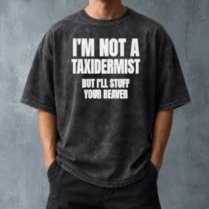 Pretty Original I Am Not A Taxidermist But I Will Stuff Your Beaver Funny Adult Humor Slogan Washed T-Shirt