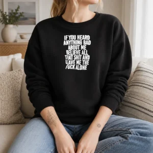 Top If You Heard Anything Bad About Me Believe All That Shit And Leave Me The Fuck Alone Sweater