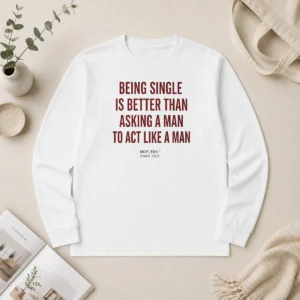 Happy Hot Funny Being Single Is Better Than Asking A Man To Act Like A Man Long Sleeve Shirt