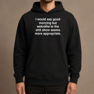 Official Funny I Would Say Good Morning But Welcome To The Shit Show Seems More Appropriate Hoodie