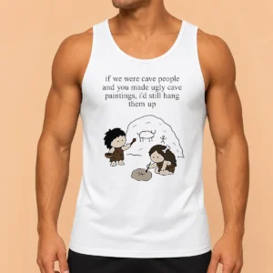 Top Hot If We Were Cave People And You Made Ugly Cave Paintings I Would Still Hang Them Up Tank Top