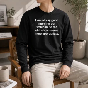Official I Would Say Good Morning But Welcome To The Shit Show Seems More Appropriate Long Sleeve Shirt