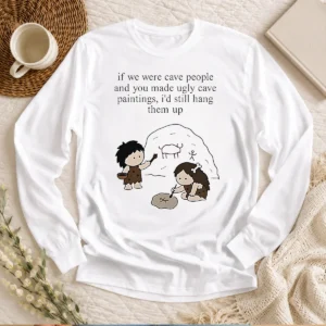 Pretty If We Were Cave People And You Made Ugly Cave Paintings I Would Still Hang Them Up Long Sleeve Shirt