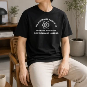 Pretty The Universe Is Made Up Of Protons Neutrons Electrons And Morons