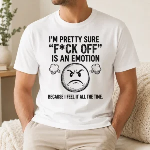 Pretty Hot I'M Pretty Sure F Ck Off Is An Emotion Because I Feel It All The Time