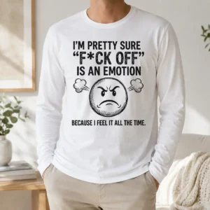Pretty Hot I'M Pretty Sure F Ck Off Is An Emotion Because I Feel It All The Time Long Sleeve Shirt