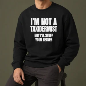 Pretty Original I Am Not A Taxidermist But I Will Stuff Your Beaver Funny Adult Humor Slogan Sweater