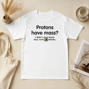 Nice Official Science Humor Protons Have Mass I Didn'T Even Know They Were Catholic