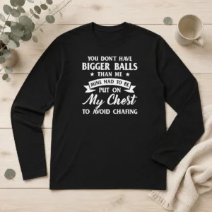 Happy Premium You Don'T Have Bigger Balls Than Me Mine Had To Be Put On My Chest To Avoid Chafing Long Sleeve Shirt