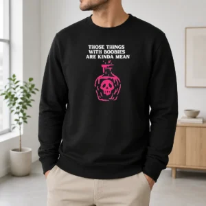 Hot Original Those Things With Boobies Are Kinda Mean Sweater