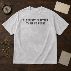 Pretty Old Pussy Is Better Than No Pussy Sarcastic Saying Washed T-Shirt
