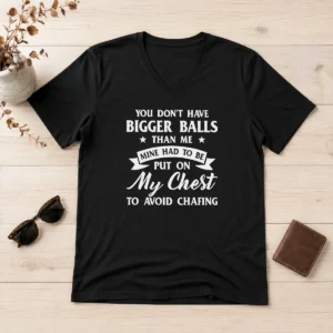 Happy Premium You Don'T Have Bigger Balls Than Me Mine Had To Be Put On My Chest To Avoid Chafing V-Neck Shirt