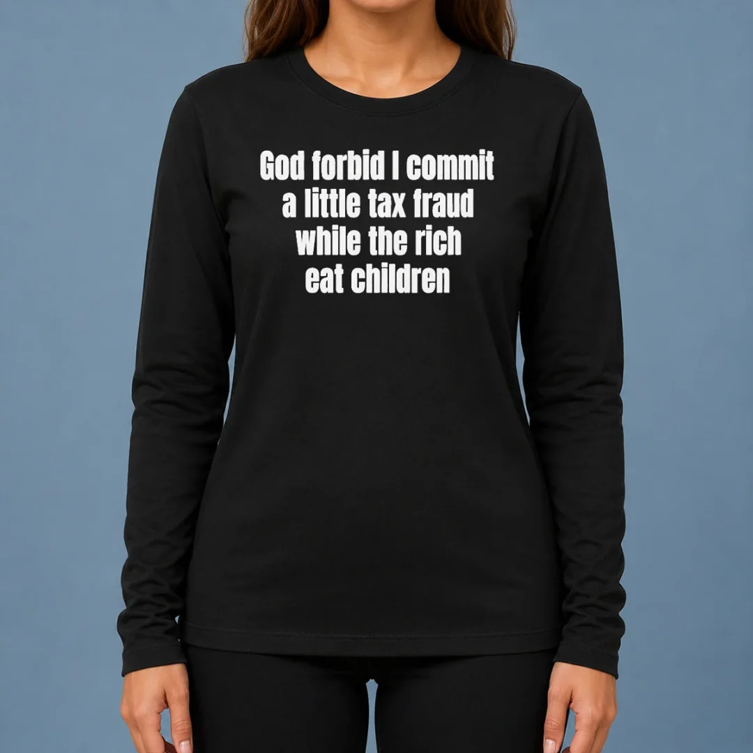 good-top-god-forbid-i-commit-a-little-tax-fraud-while-the-rich-eat-children-long-sleeve-shirt Good Top God Forbid I Commit A Little Tax Fraud While The Rich Eat Children Long Sleeve Shirt