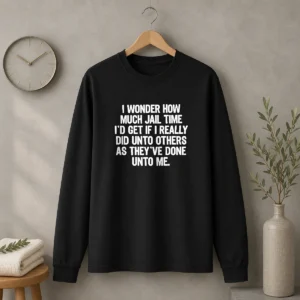 Awesome I Wonder How Much Jail Time ID Get If I Did Unto Others As Theyve Done Unto Me Long Sleeve Shirt