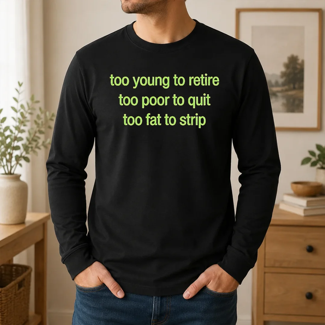 Happy Awesome Too Young To Retire Too Poor To Quit Too Fat To Strip Long Sleeve Shirt Happy Awesome Too Young To Retire Too Poor To Quit Too Fat To Strip Long Sleeve Shirt