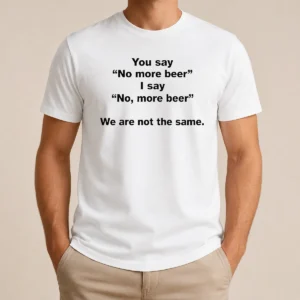 Nice Pretty You Say No More Beer I Say No More Beer We Are Not The Same