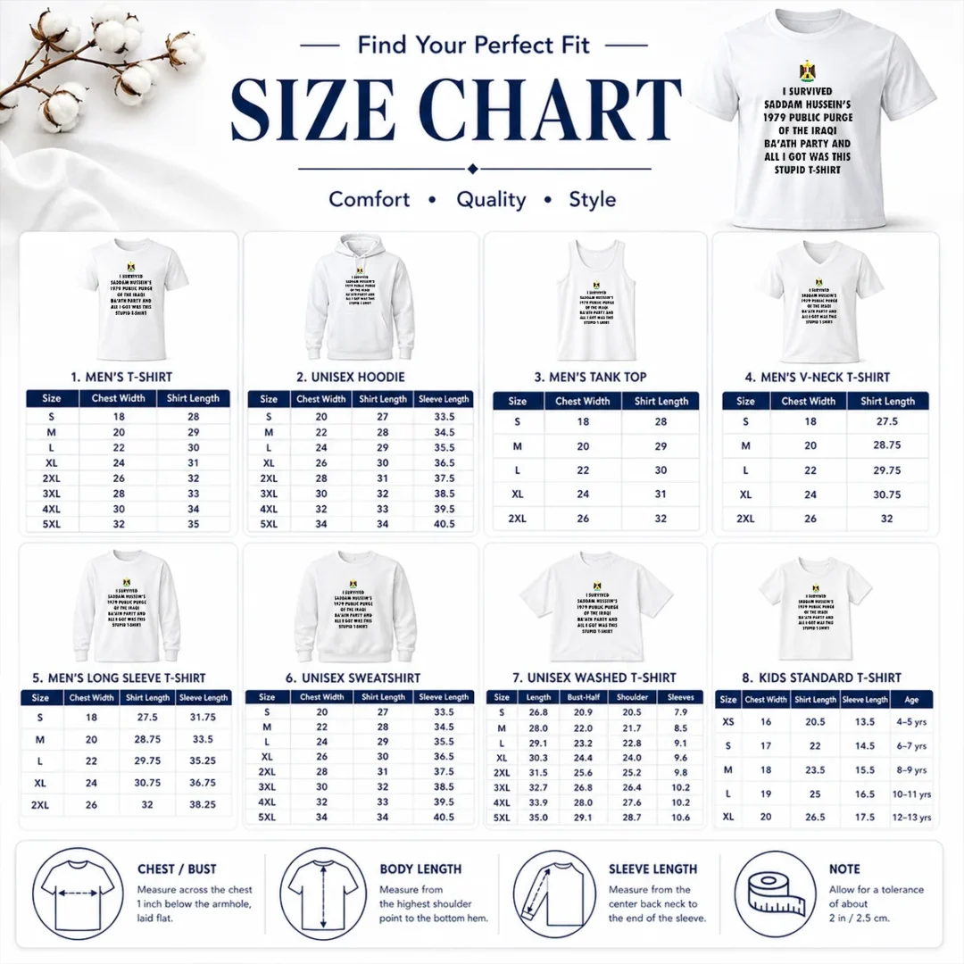 Nice Funny I Survived Saddam Hussein' 1979 Public Purge Of The Iraqi Size Chart Size chart for Nice Funny I Survived Saddam Hussein' 1979 Public Purge Of The Iraqi with measurements in inches and cm to help choose the right fit