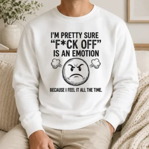 Pretty Hot I'M Pretty Sure F Ck Off Is An Emotion Because I Feel It All The Time Sweater
