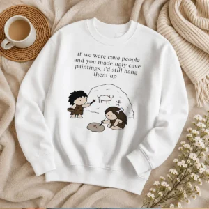 Pretty If We Were Cave People And You Made Ugly Cave Paintings I Would Still Hang Them Up Sweater