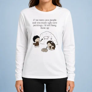 Top Hot If We Were Cave People And You Made Ugly Cave Paintings I Would Still Hang Them Up Long Sleeve Shirt