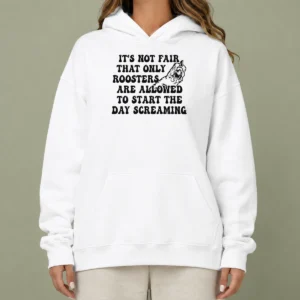 Hot Pretty It'S Not Fair That Only Roosters Are Allowed To Start The Day Screaming Hoodie