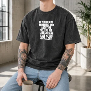 Top If You Heard Anything Bad About Me Believe All That Shit And Leave Me The Fuck Alone Washed T-Shirt