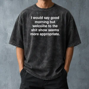 Official Funny I Would Say Good Morning But Welcome To The Shit Show Seems More Appropriate Washed T-Shirt